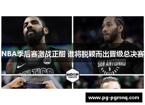 NBA季后赛激战正酣 谁将脱颖而出晋级总决赛