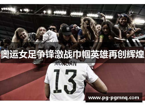 奥运女足争锋激战巾帼英雄再创辉煌