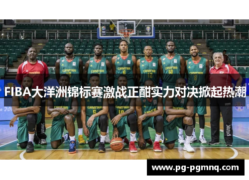 FIBA大洋洲锦标赛激战正酣实力对决掀起热潮