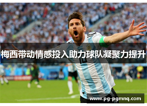 梅西带动情感投入助力球队凝聚力提升