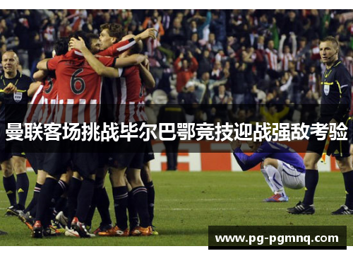 曼联客场挑战毕尔巴鄂竞技迎战强敌考验