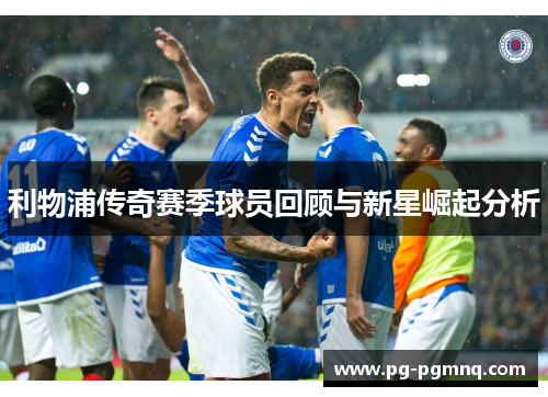 利物浦传奇赛季球员回顾与新星崛起分析