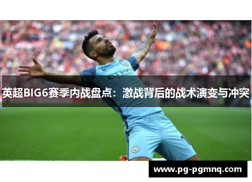 英超BIG6赛季内战盘点：激战背后的战术演变与冲突