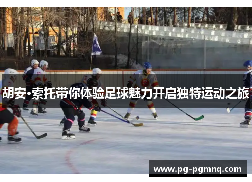 胡安·索托带你体验足球魅力开启独特运动之旅