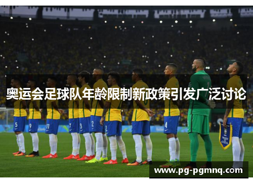 奥运会足球队年龄限制新政策引发广泛讨论